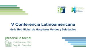 La imagen muestra el nombre de la V Conferencia Latinoamericana de la Red Global de Hospitales Verdes y Saludables, a realizarse el 12 y 13 de julio de 2023, en Bogotá, Colombia. Incluye los logos de Salud sin Daño y la Red Global.